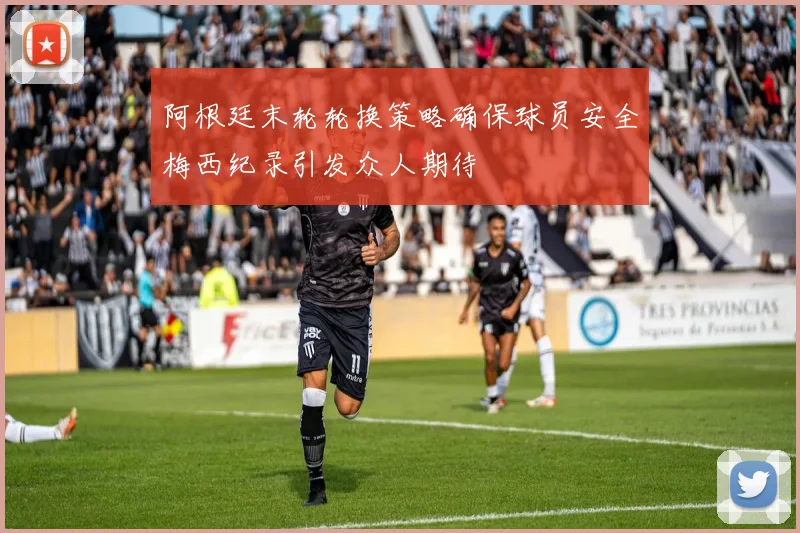 阿根廷末轮轮换策略确保球员安全梅西纪录引发众人期待