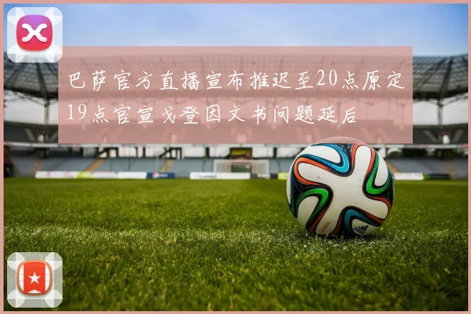 巴萨官方直播宣布推迟至20点原定19点官宣戈登因文书问题延后