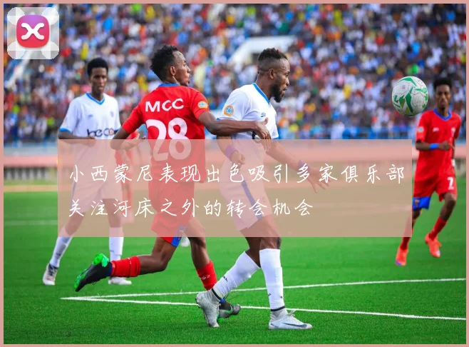 小西蒙尼表现出色吸引多家俱乐部关注河床之外的转会机会