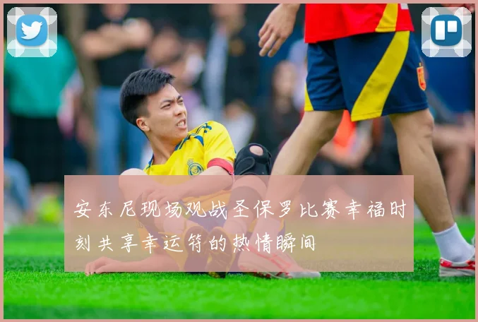 安东尼现场观战圣保罗比赛幸福时刻共享幸运符的热情瞬间