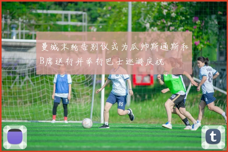 曼城末轮告别仪式为瓜帅斯通斯和B席送行并举行巴士巡游庆祝
