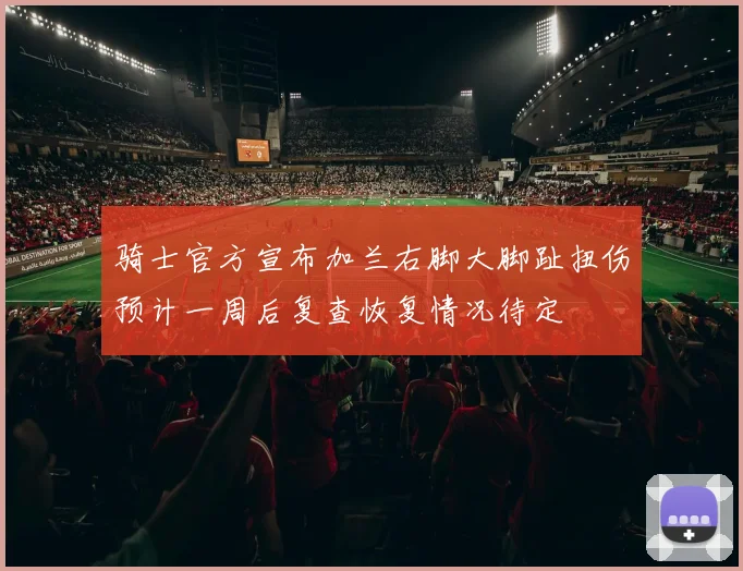 骑士官方宣布加兰右脚大脚趾扭伤预计一周后复查恢复情况待定
