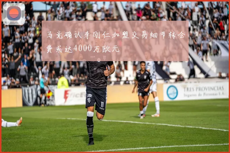 马竞确认李刚仁加盟交易细节转会费或达4000万欧元