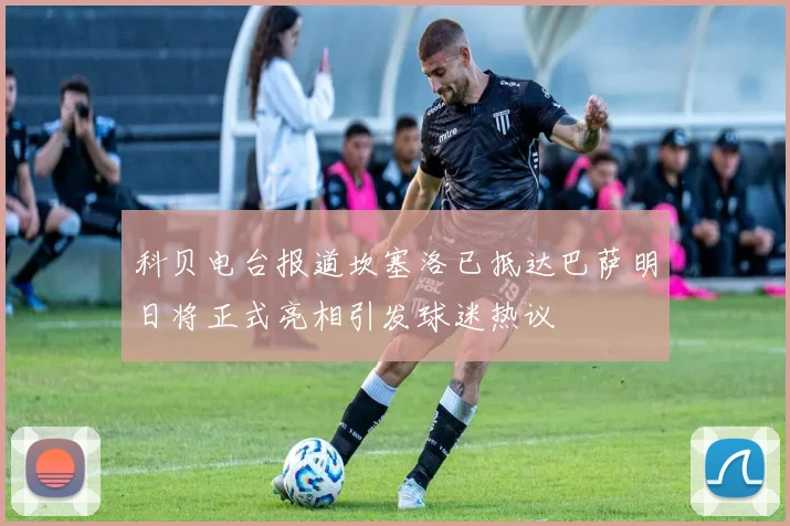 科贝电台报道坎塞洛已抵达巴萨明日将正式亮相引发球迷热议