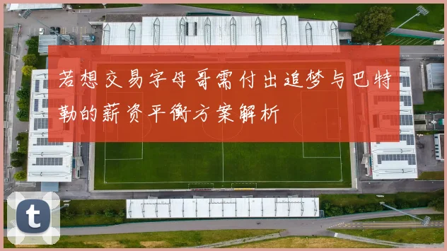 若想交易字母哥需付出追梦与巴特勒的薪资平衡方案解析