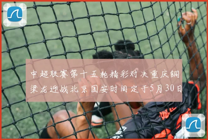 中超联赛第十五轮精彩对决重庆铜梁龙迎战北京国安时间定于5月30日20点