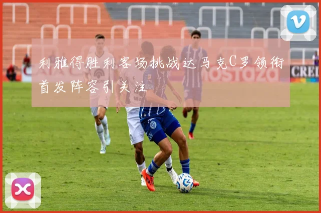 利雅得胜利客场挑战达马克C罗领衔首发阵容引关注