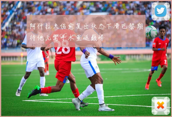 阿什拉夫伤愈复出状态下滑巴黎期待他无需手术重返巅峰