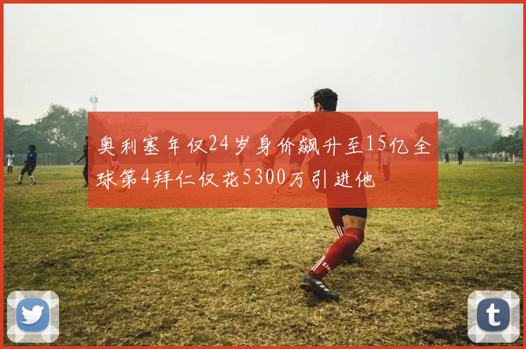 奥利塞年仅24岁身价飙升至15亿全球第4拜仁仅花5300万引进他