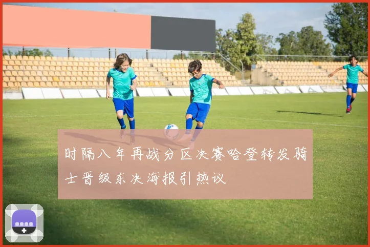 时隔八年再战分区决赛哈登转发骑士晋级东决海报引热议