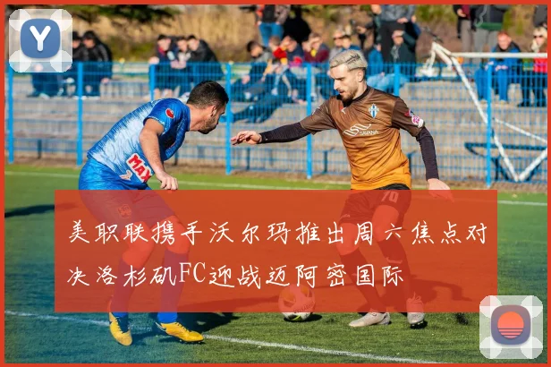 美职联携手沃尔玛推出周六焦点对决洛杉矶FC迎战迈阿密国际