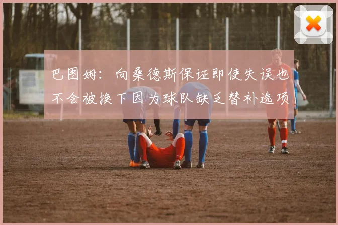 巴图姆：向桑德斯保证即使失误也不会被换下因为球队缺乏替补选项